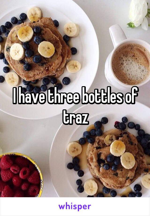 I have three bottles of traz