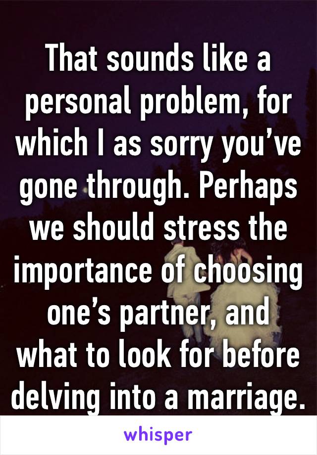That sounds like a personal problem, for which I as sorry you’ve gone through. Perhaps we should stress the importance of choosing one’s partner, and  what to look for before delving into a marriage.