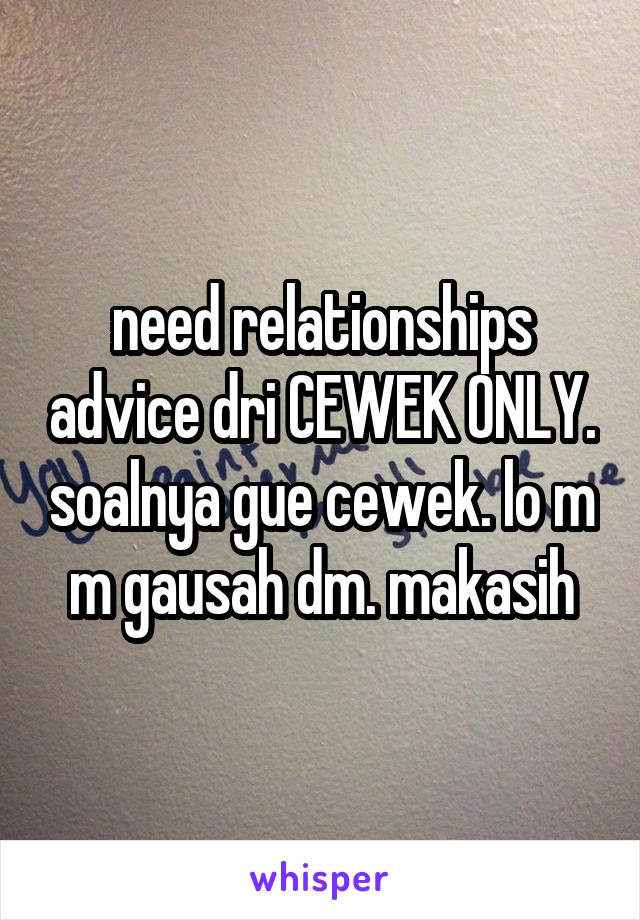 need relationships advice dri CEWEK ONLY. soalnya gue cewek. lo m m gausah dm. makasih