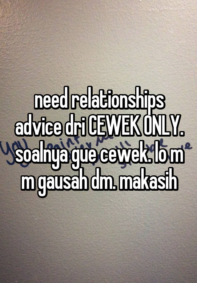 need relationships advice dri CEWEK ONLY. soalnya gue cewek. lo m m gausah dm. makasih