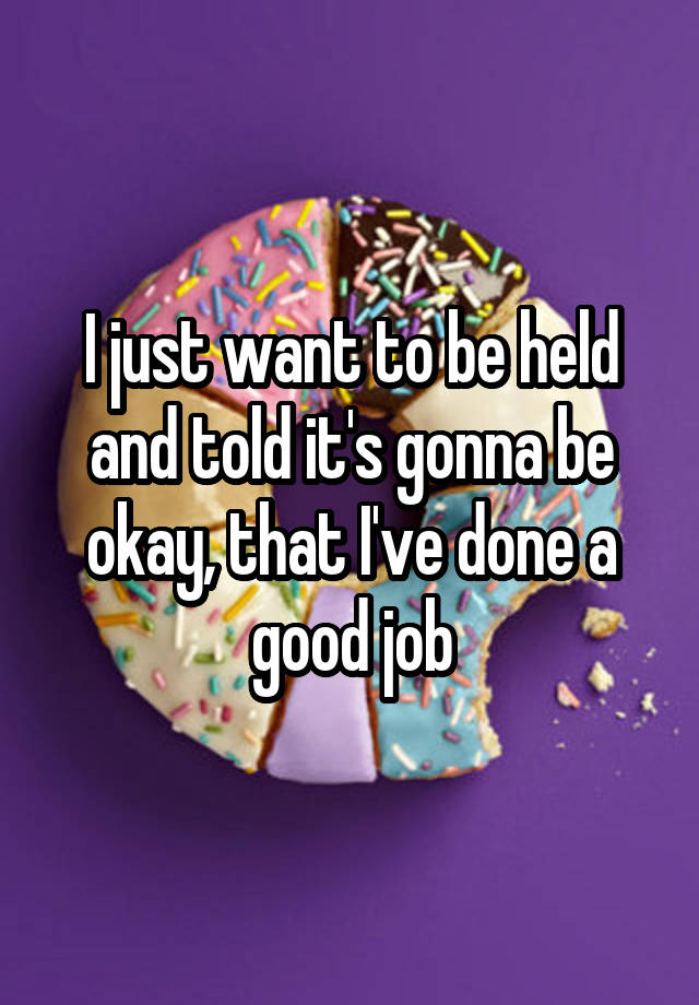 I just want to be held and told it's gonna be okay, that I've done a good job