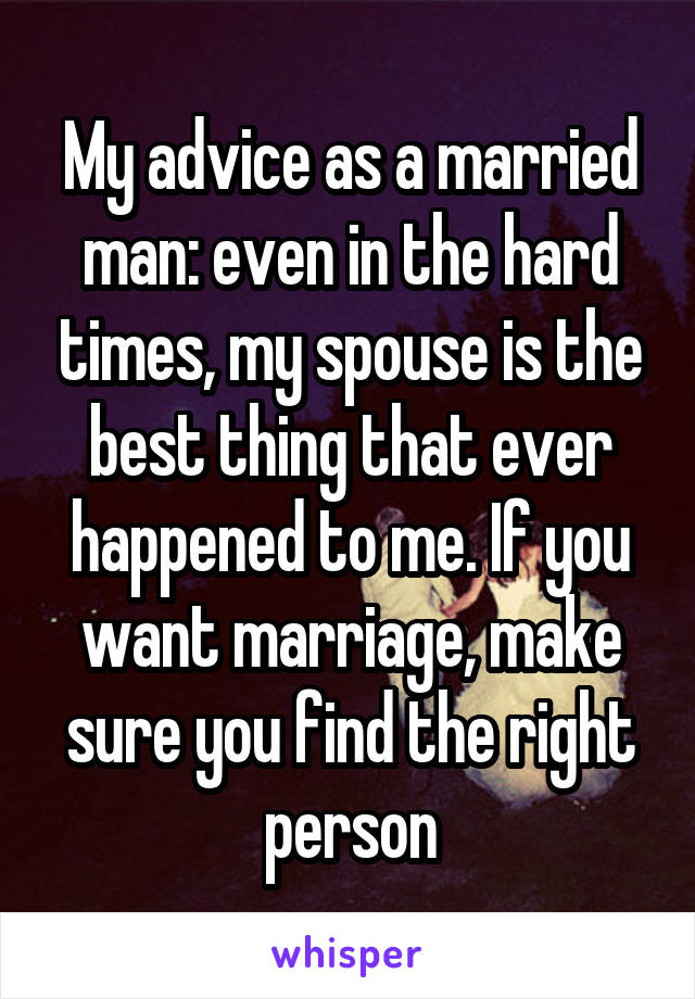 My advice as a married man: even in the hard times, my spouse is the best thing that ever happened to me. If you want marriage, make sure you find the right person