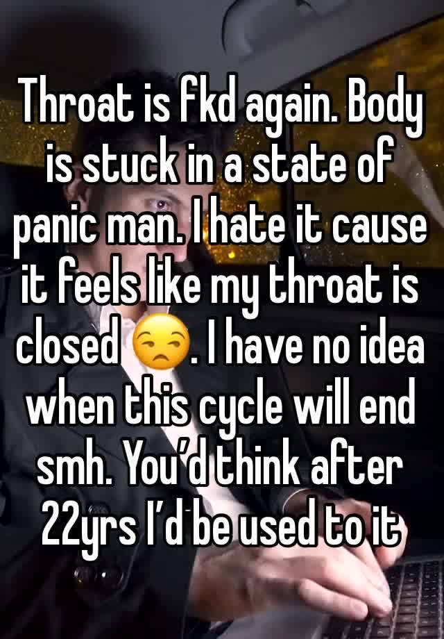 Throat is fkd again. Body is stuck in a state of panic man. I hate it cause it feels like my throat is closed 😒. I have no idea when this cycle will end smh. You’d think after 22yrs I’d be used to it