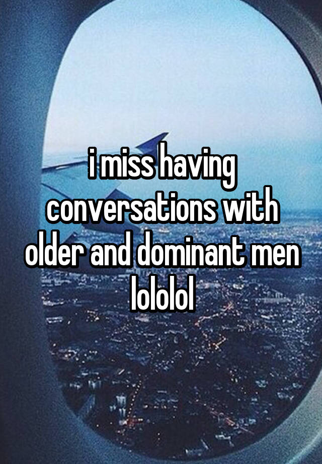 i miss having conversations with older and dominant men
lololol