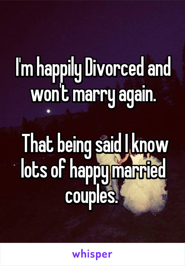 I'm happily Divorced and won't marry again.

 That being said I know lots of happy married couples. 