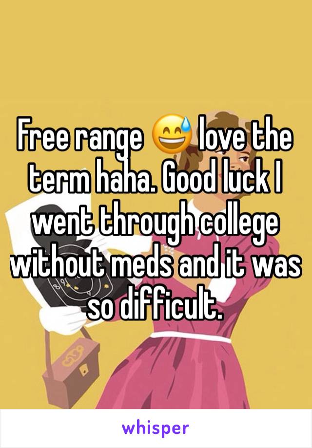 Free range 😅 love the term haha. Good luck I went through college without meds and it was so difficult. 