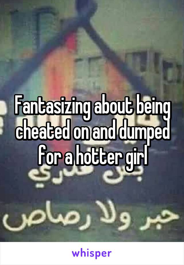 Fantasizing about being cheated on and dumped for a hotter girl