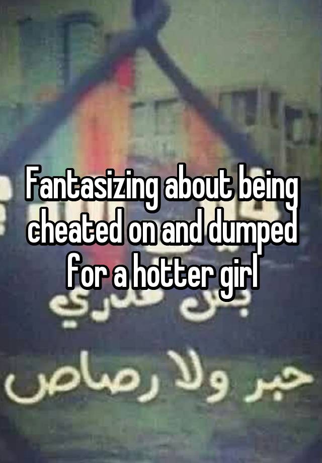 Fantasizing about being cheated on and dumped for a hotter girl