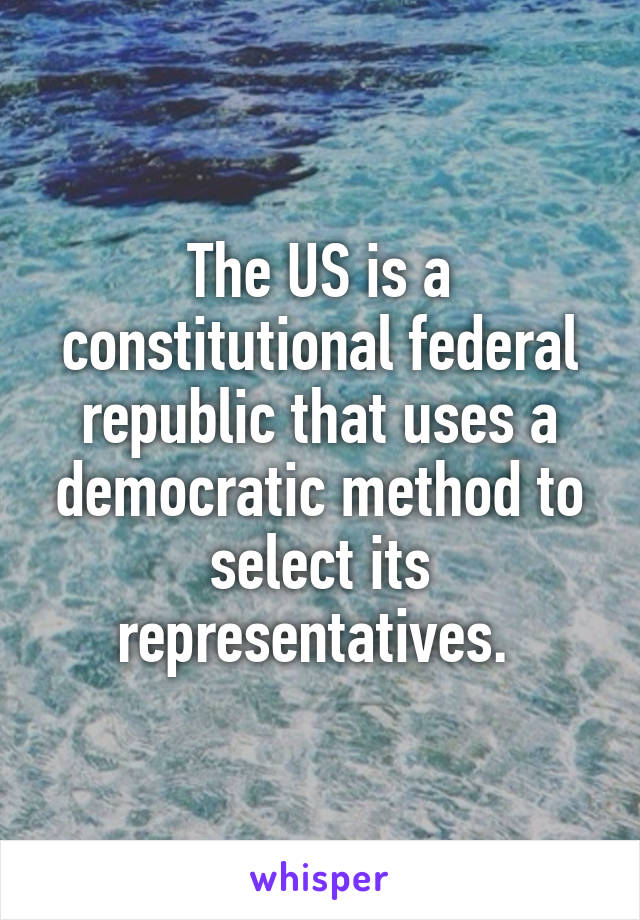The US is a constitutional federal republic that uses a democratic method to select its representatives. 