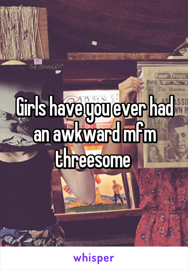 Girls have you ever had an awkward mfm threesome 