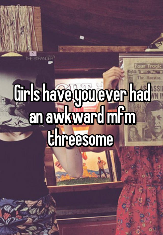 Girls have you ever had an awkward mfm threesome 