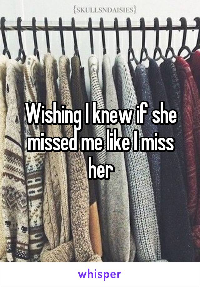 Wishing I knew if she missed me like I miss her