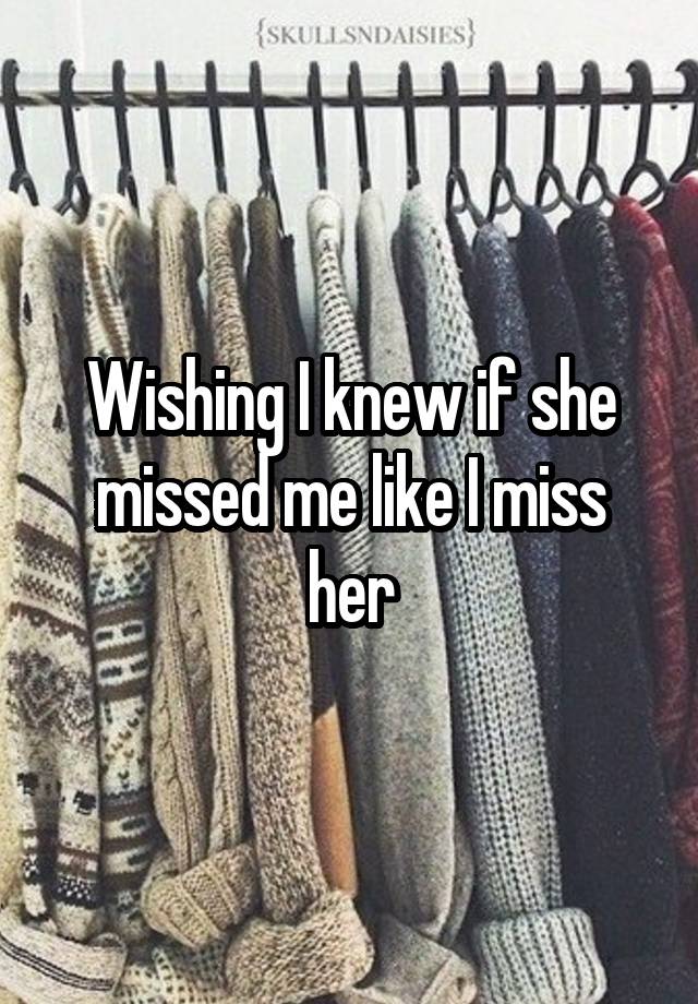 Wishing I knew if she missed me like I miss her