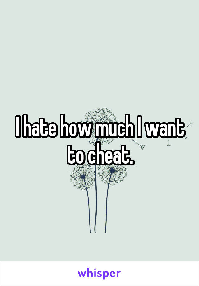 I hate how much I want to cheat.