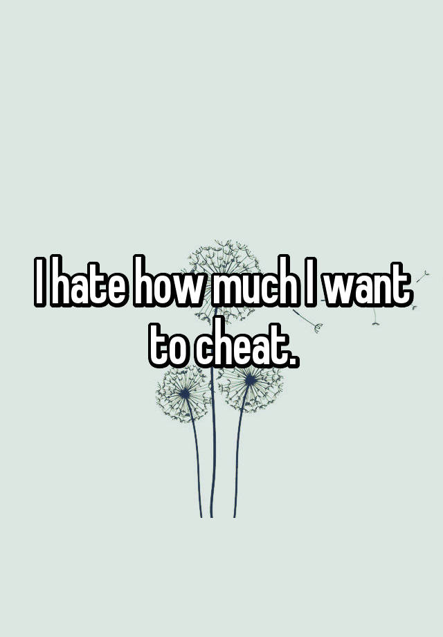 I hate how much I want to cheat.