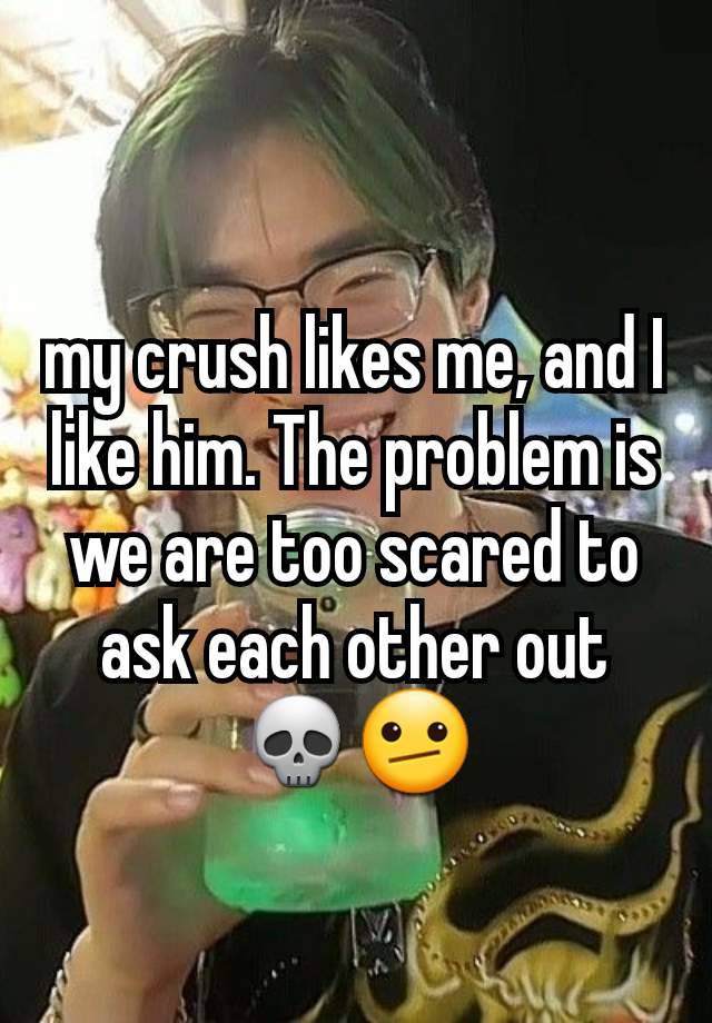 my crush likes me, and I like him. The problem is we are too scared to ask each other out💀🫤