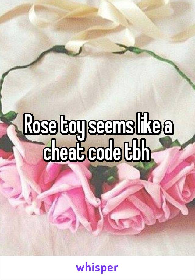 Rose toy seems like a cheat code tbh 