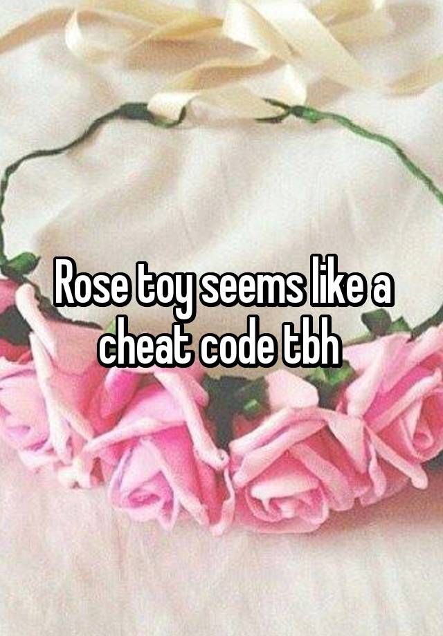 Rose toy seems like a cheat code tbh 