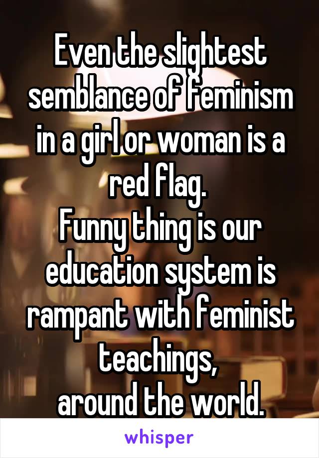 Even the slightest semblance of feminism in a girl or woman is a red flag. 
Funny thing is our education system is rampant with feminist teachings, 
around the world.