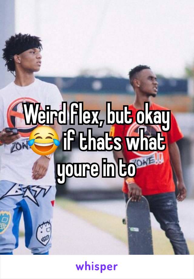 Weird flex, but okay 😂 if thats what youre in to