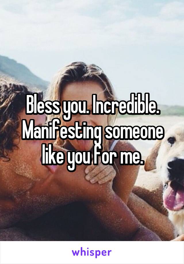 Bless you. Incredible. Manifesting someone like you for me.