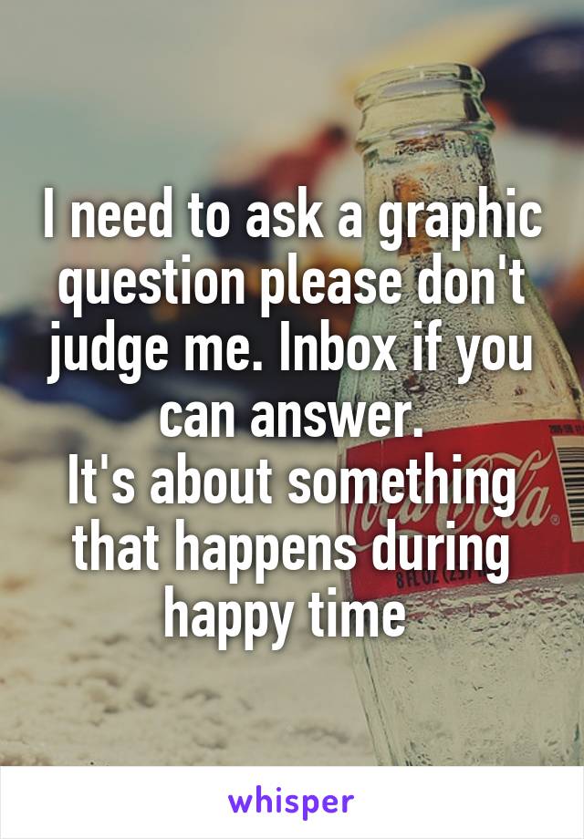 I need to ask a graphic question please don't judge me. Inbox if you can answer.
It's about something that happens during happy time 