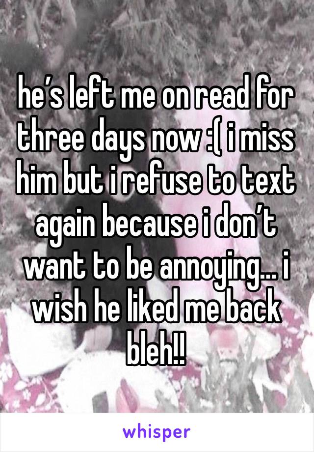 he’s left me on read for three days now :( i miss him but i refuse to text again because i don’t want to be annoying… i wish he liked me back bleh!! 