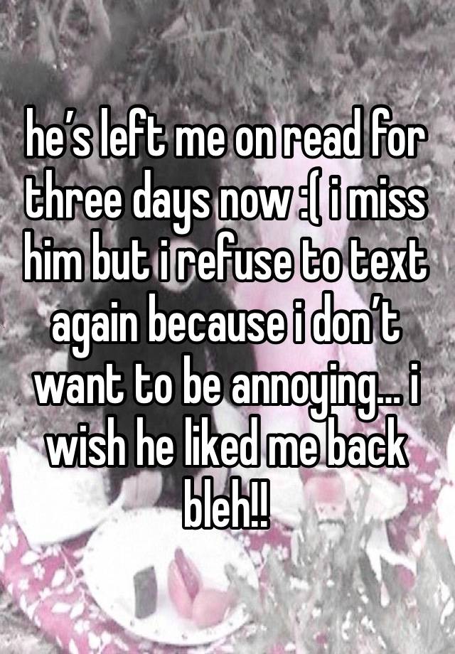 he’s left me on read for three days now :( i miss him but i refuse to text again because i don’t want to be annoying… i wish he liked me back bleh!! 