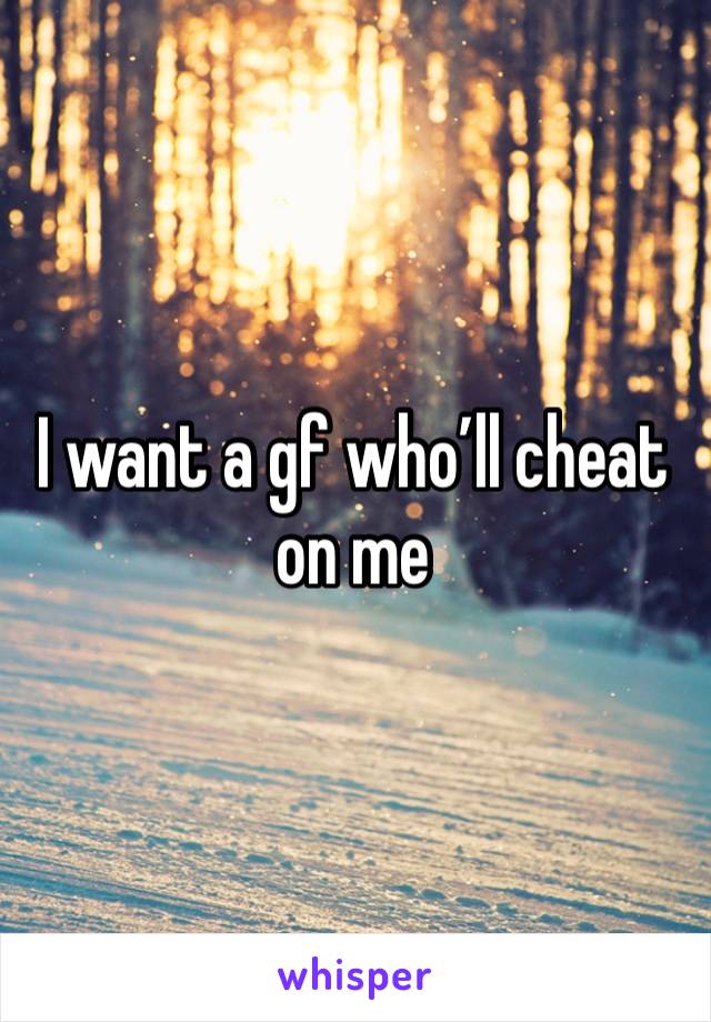 I want a gf who’ll cheat on me 