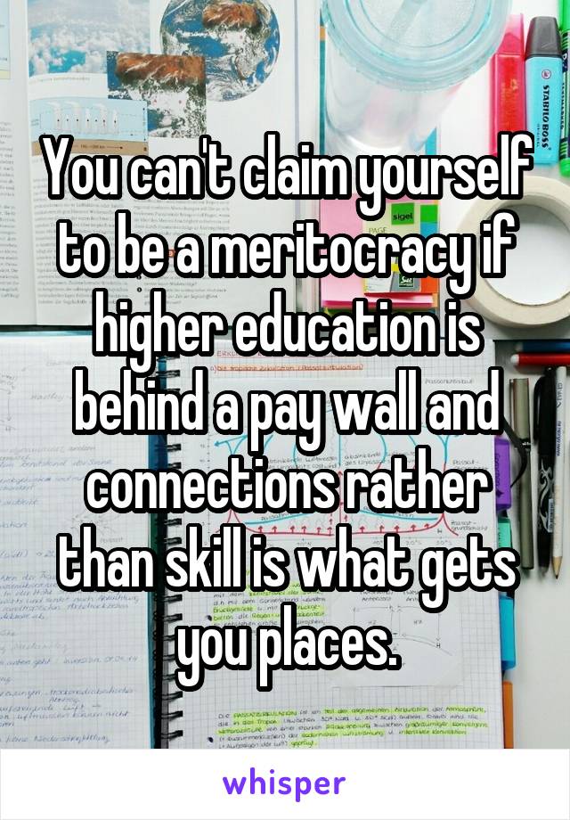 You can't claim yourself to be a meritocracy if higher education is behind a pay wall and connections rather than skill is what gets you places.