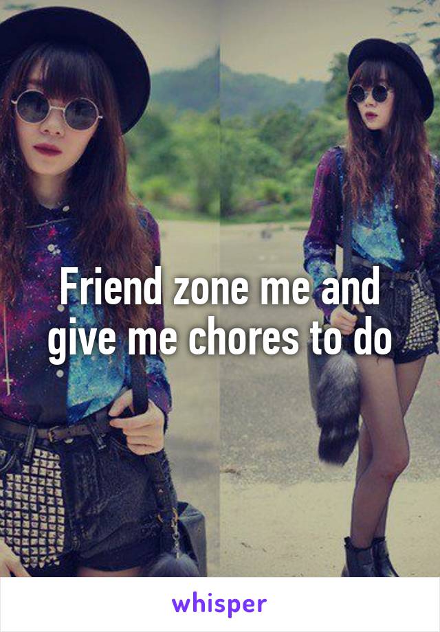 Friend zone me and give me chores to do