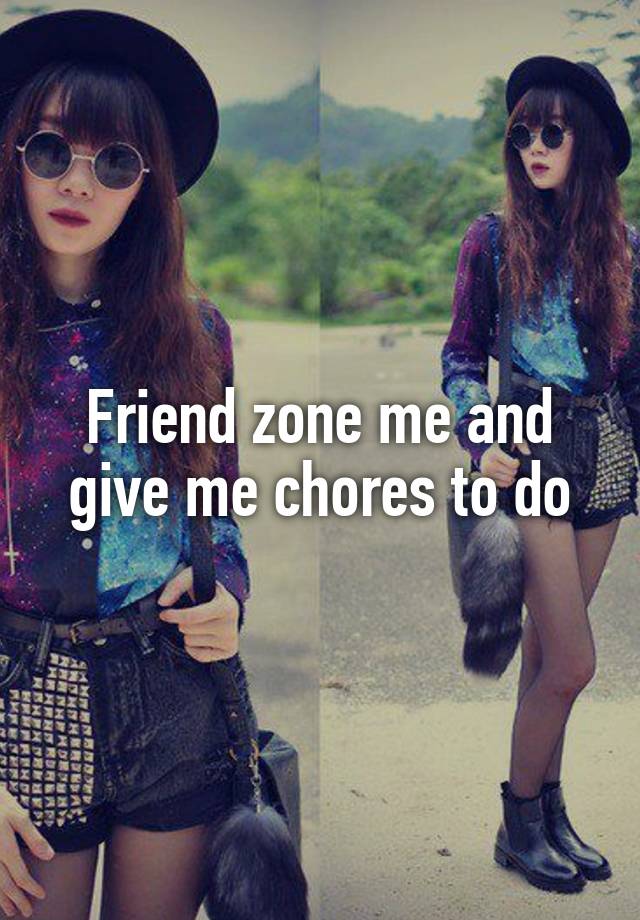 Friend zone me and give me chores to do