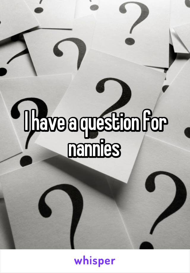 I have a question for nannies 
