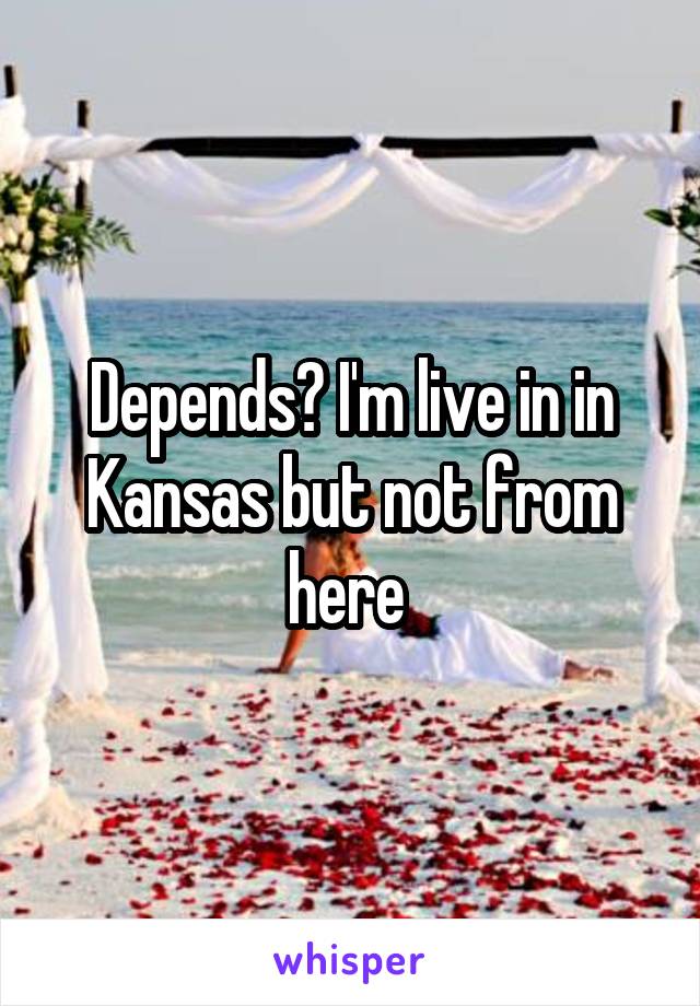 Depends? I'm live in in Kansas but not from here 