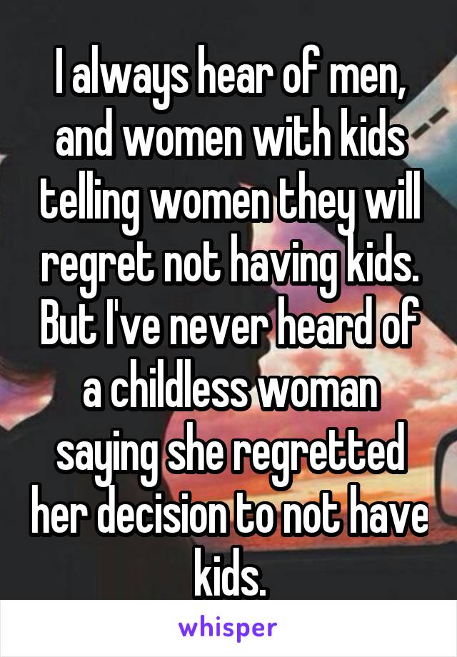 I always hear of men, and women with kids telling women they will regret not having kids. But I've never heard of a childless woman saying she regretted her decision to not have kids.