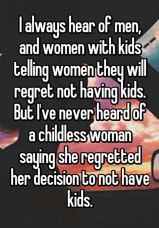 I always hear of men, and women with kids telling women they will regret not having kids. But I've never heard of a childless woman saying she regretted her decision to not have kids.