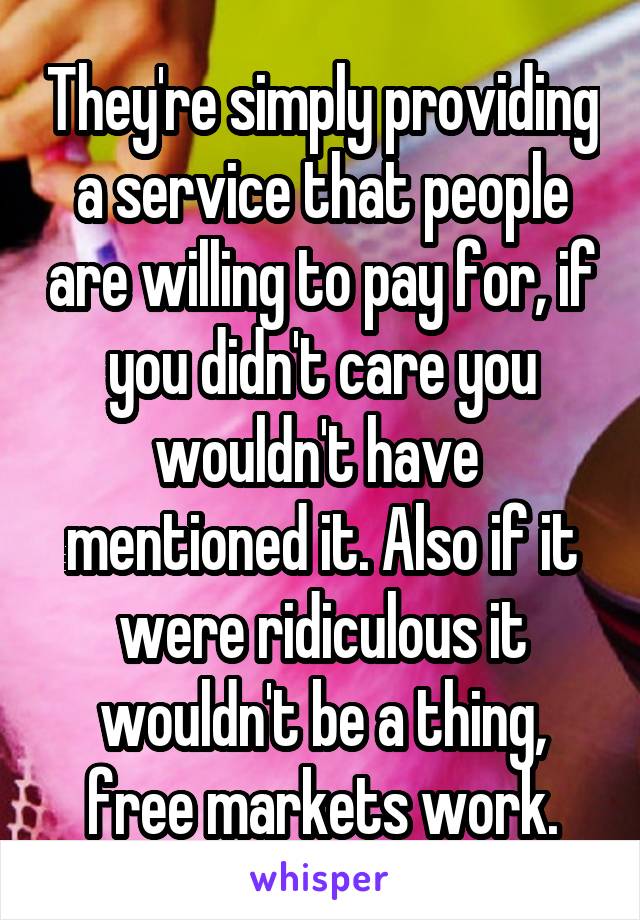 They're simply providing a service that people are willing to pay for, if you didn't care you wouldn't have  mentioned it. Also if it were ridiculous it wouldn't be a thing, free markets work.