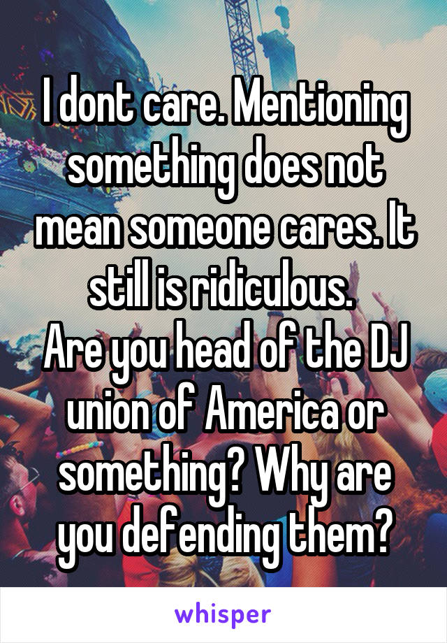 I dont care. Mentioning something does not mean someone cares. It still is ridiculous. 
Are you head of the DJ union of America or something? Why are you defending them?