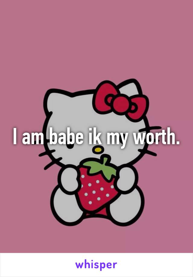 I am babe ik my worth.