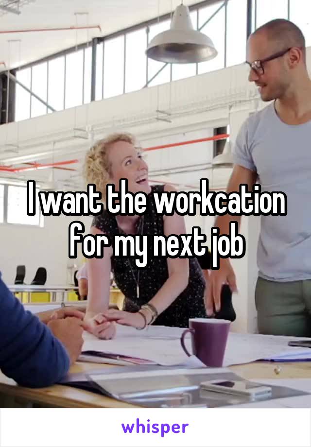 I want the workcation for my next job