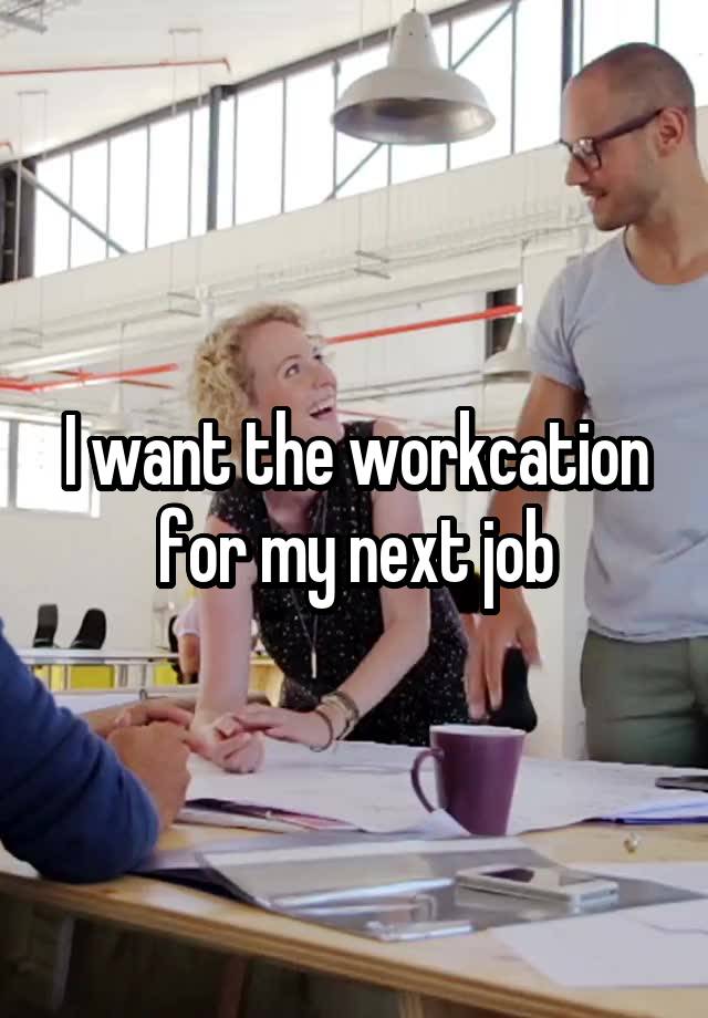 I want the workcation for my next job