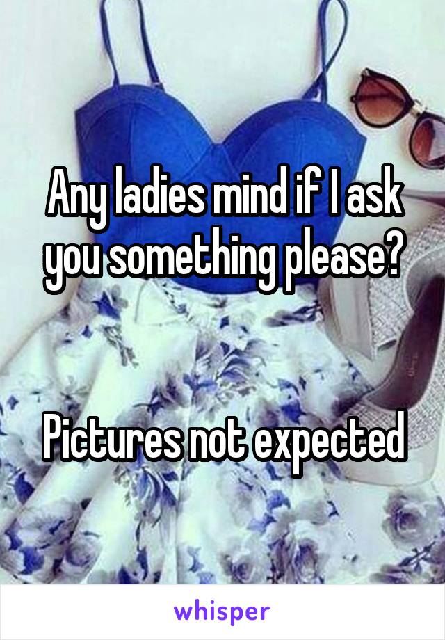 Any ladies mind if I ask you something please?


Pictures not expected