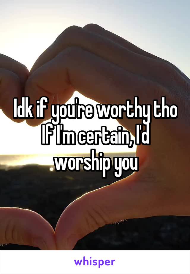 Idk if you're worthy tho
If I'm certain, I'd worship you