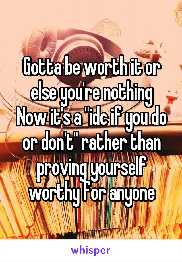 Gotta be worth it or else you're nothing
Now it's a "idc if you do or don't" rather than proving yourself worthy for anyone