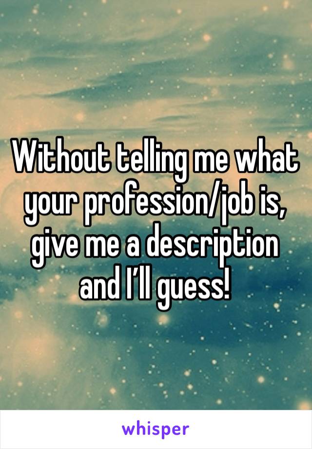 Without telling me what your profession/job is, give me a description and I’ll guess!