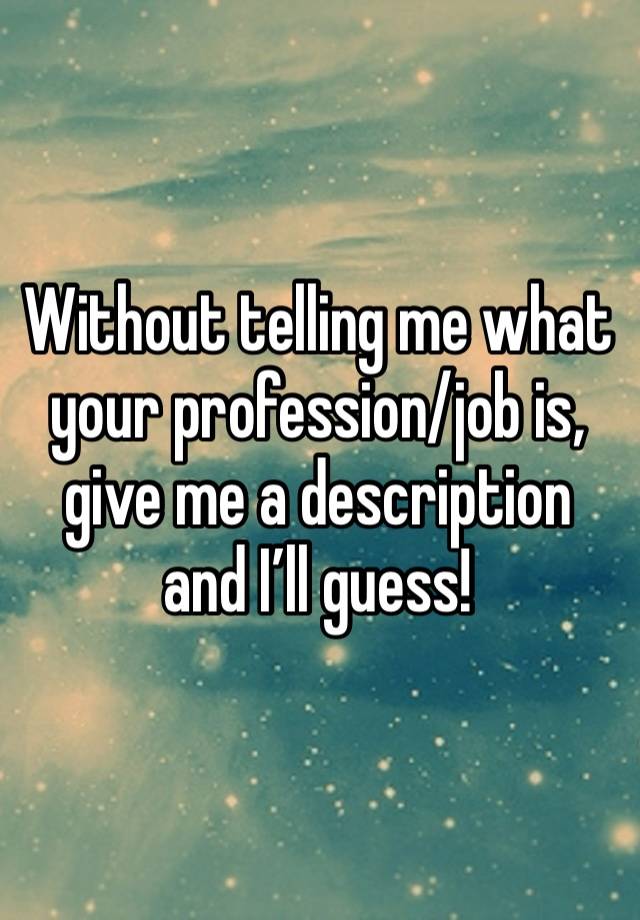 Without telling me what your profession/job is, give me a description and I’ll guess!