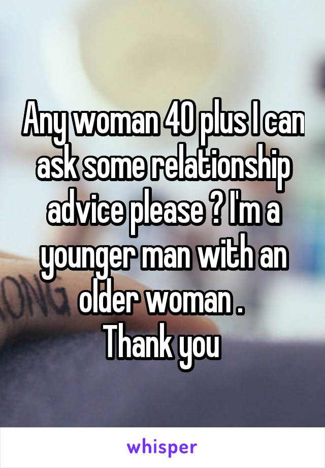 Any woman 40 plus I can ask some relationship advice please ? I'm a younger man with an older woman . 
Thank you 