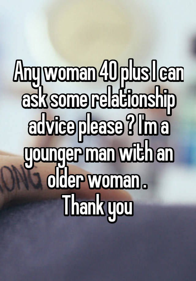 Any woman 40 plus I can ask some relationship advice please ? I'm a younger man with an older woman . 
Thank you 