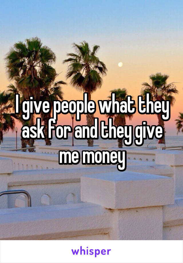 I give people what they ask for and they give me money