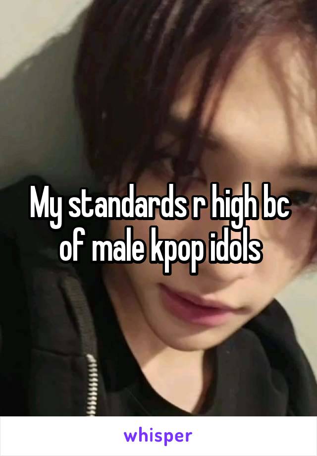My standards r high bc of male kpop idols